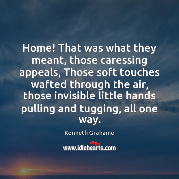 Home! That was what they meant, those caressing appeals, Those soft touches Image