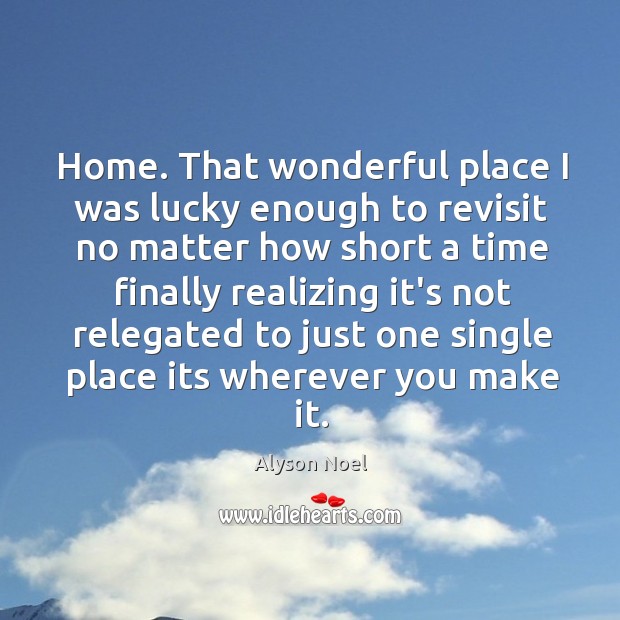 Home. That wonderful place I was lucky enough to revisit no matter Alyson Noel Picture Quote