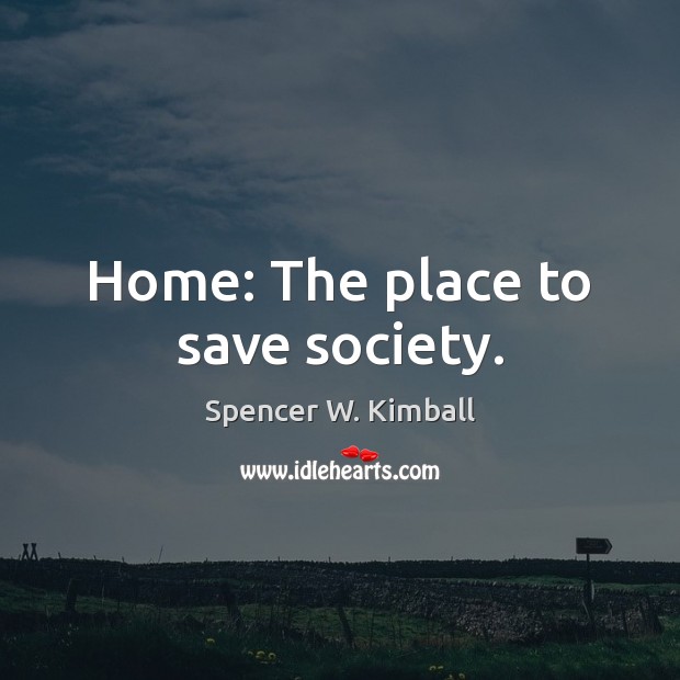 Home: The place to save society. Spencer W. Kimball Picture Quote