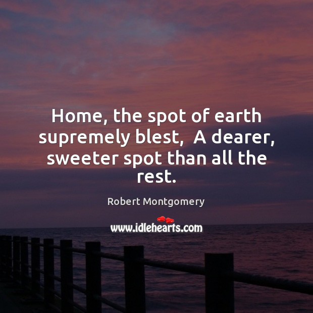 Home, the spot of earth supremely blest,  A dearer, sweeter spot than all the rest. Robert Montgomery Picture Quote
