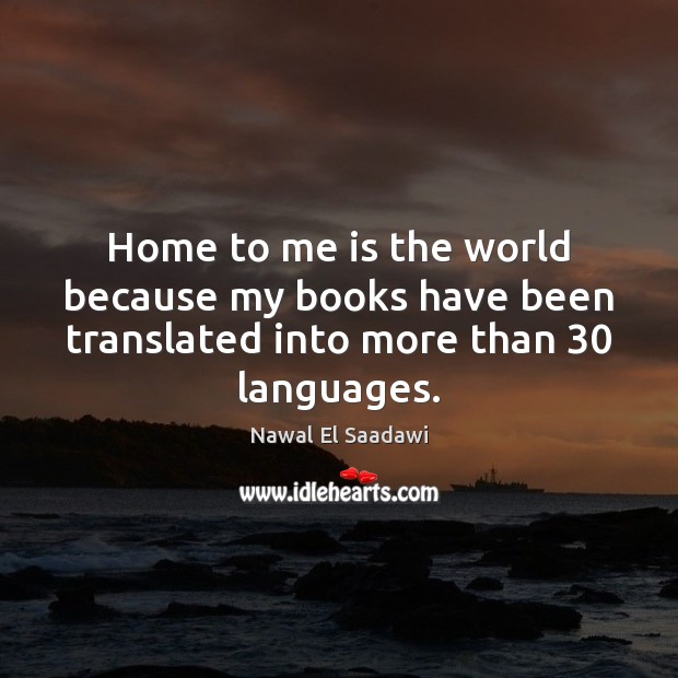 Home to me is the world because my books have been translated into more than 30 languages. Nawal El Saadawi Picture Quote
