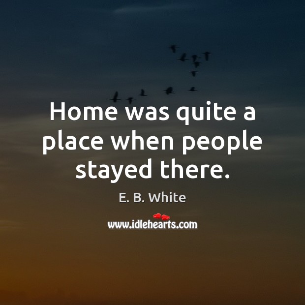 Home was quite a place when people stayed there. E. B. White Picture Quote
