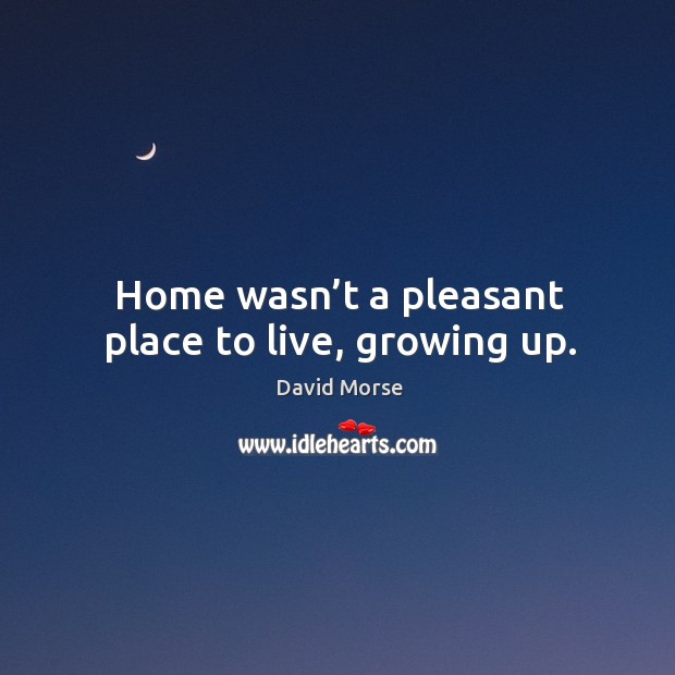 Home wasn’t a pleasant place to live, growing up. David Morse Picture Quote