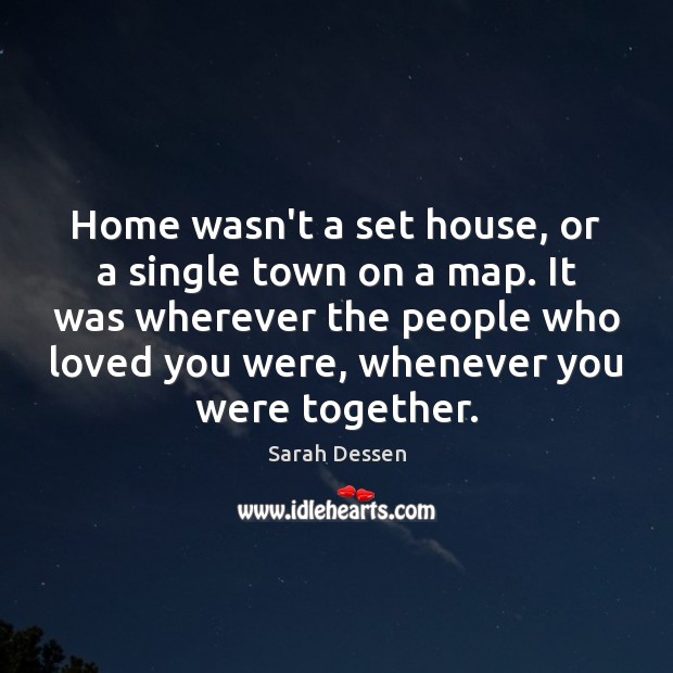 Home wasn’t a set house, or a single town on a map. Sarah Dessen Picture Quote