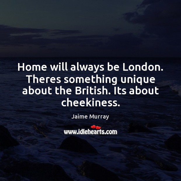 Home will always be London. Theres something unique about the British. Its Jaime Murray Picture Quote