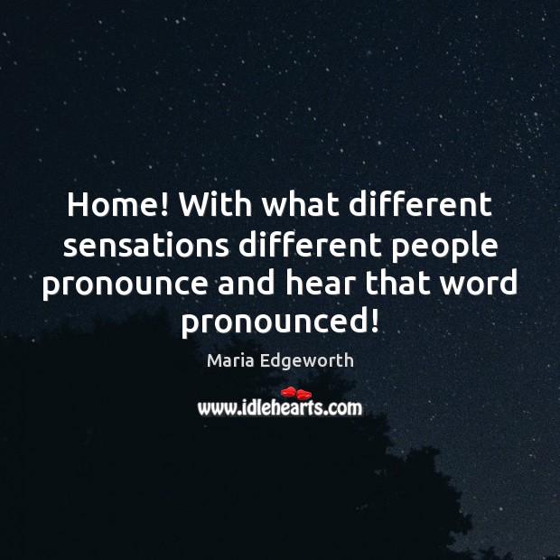 Home! With what different sensations different people pronounce and hear that word Maria Edgeworth Picture Quote