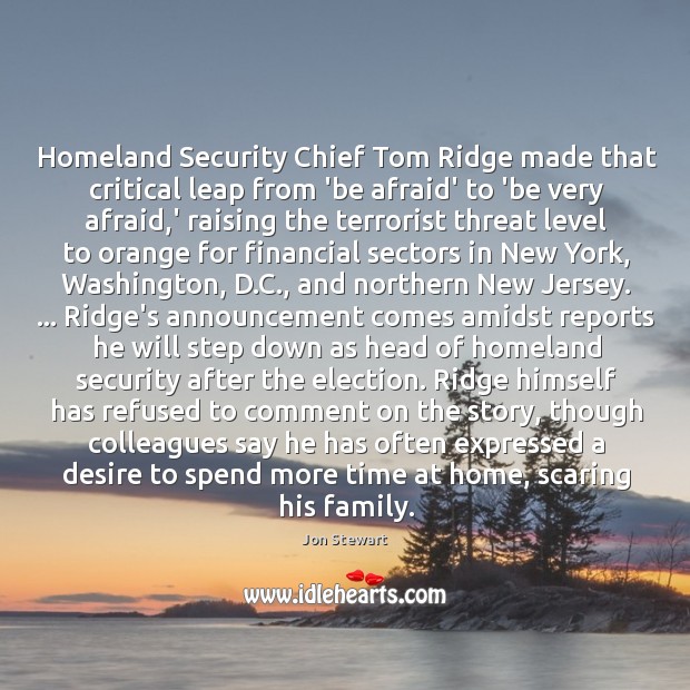 Homeland Security Chief Tom Ridge made that critical leap from ‘be afraid’ Jon Stewart Picture Quote