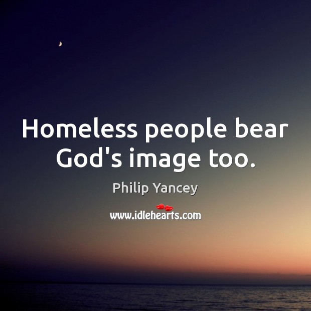 Homeless people bear God’s image too. Philip Yancey Picture Quote