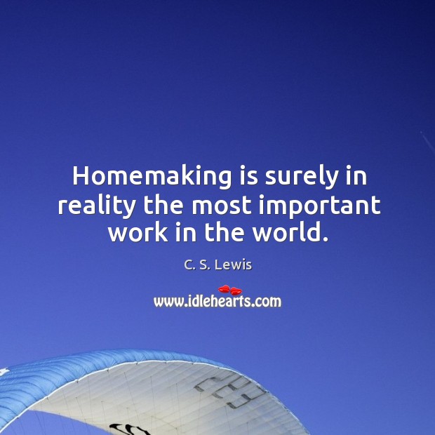 Homemaking is surely in reality the most important work in the world. 