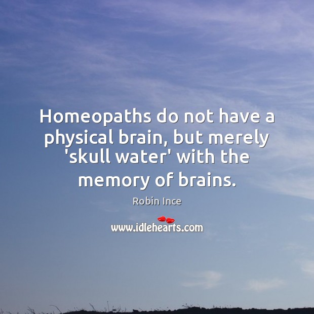 Homeopaths do not have a physical brain, but merely ‘skull water’ with Robin Ince Picture Quote
