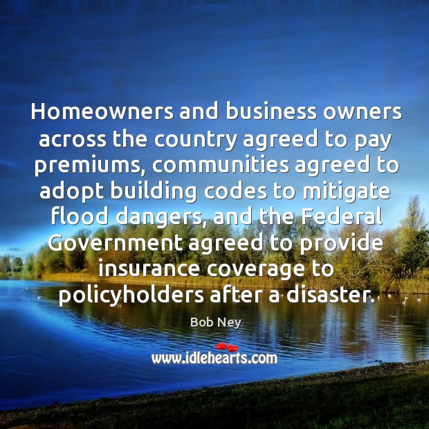 Homeowners and business owners across the country agreed to pay premiums Bob Ney Picture Quote
