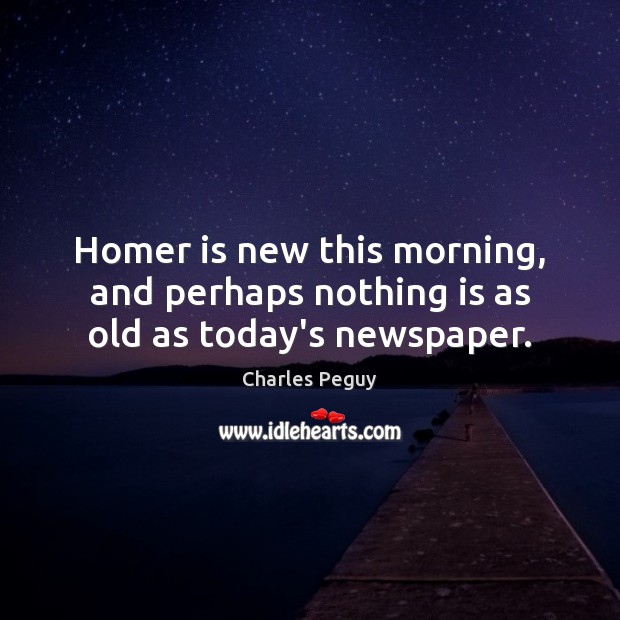 Homer is new this morning, and perhaps nothing is as old as today’s newspaper. Charles Peguy Picture Quote