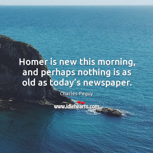 Homer is new this morning, and perhaps nothing is as old as today’s newspaper. Charles Peguy Picture Quote