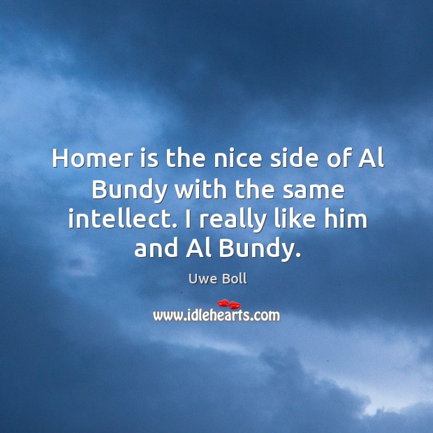 Homer is the nice side of al bundy with the same intellect. I really like him and al bundy. Uwe Boll Picture Quote