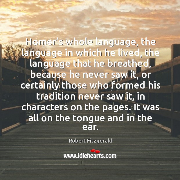 Homer’s whole language, the language in which he lived, the language that he breathed Robert Fitzgerald Picture Quote