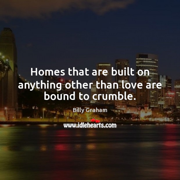Homes that are built on anything other than love are bound to crumble. Billy Graham Picture Quote