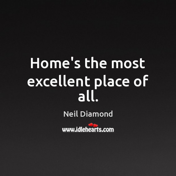 Home’s the most excellent place of all. Neil Diamond Picture Quote