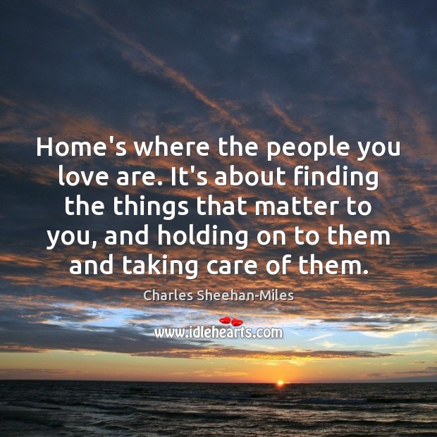 Home’s where the people you love are. It’s about finding the things Charles Sheehan-Miles Picture Quote