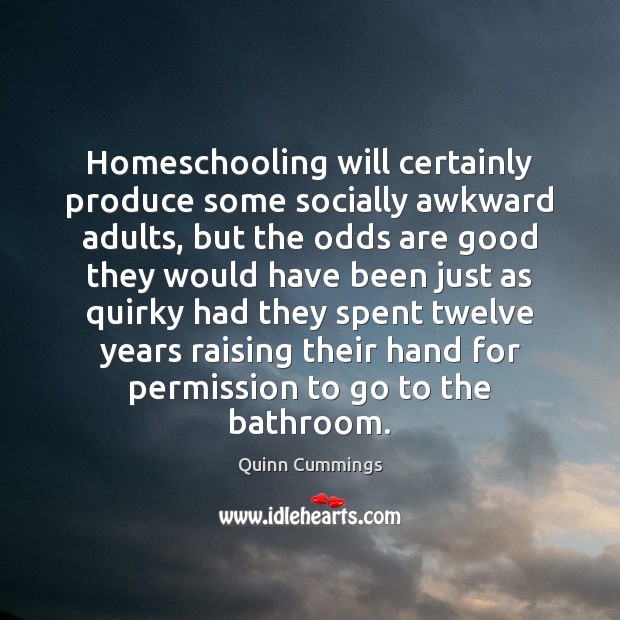 Homeschooling will certainly produce some socially awkward adults, but the odds are Quinn Cummings Picture Quote