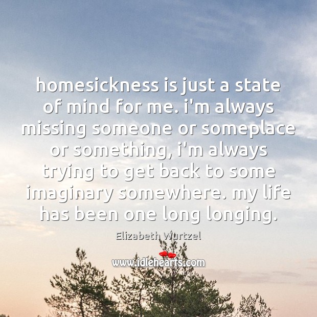 Homesickness is just a state of mind for me. i’m always missing Elizabeth Wurtzel Picture Quote