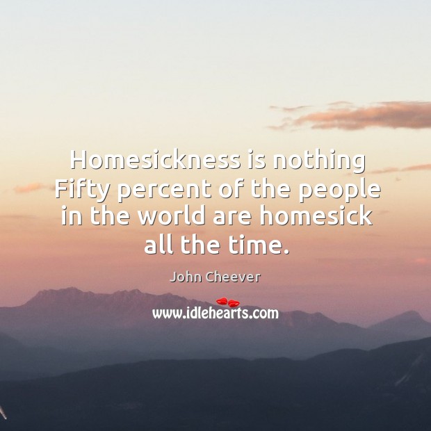 Homesickness is nothing fifty percent of the people in the world are homesick all the time. John Cheever Picture Quote