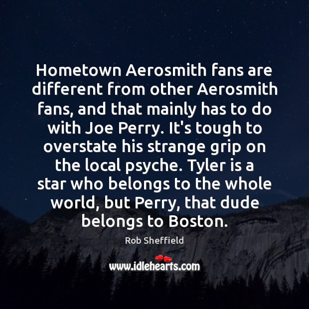 Hometown Aerosmith fans are different from other Aerosmith fans, and that mainly Rob Sheffield Picture Quote