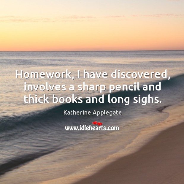 Homework, I have discovered, involves a sharp pencil and thick books and long sighs. Katherine Applegate Picture Quote