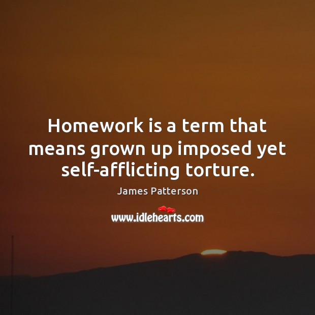 Homework is a term that means grown up imposed yet self-afflicting torture. James Patterson Picture Quote