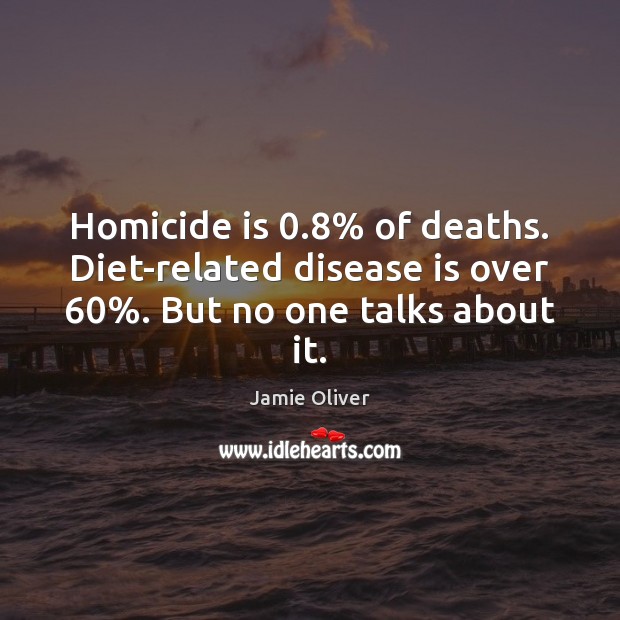 Homicide is 0.8% of deaths. Diet-related disease is over 60%. But no one talks about it. Jamie Oliver Picture Quote