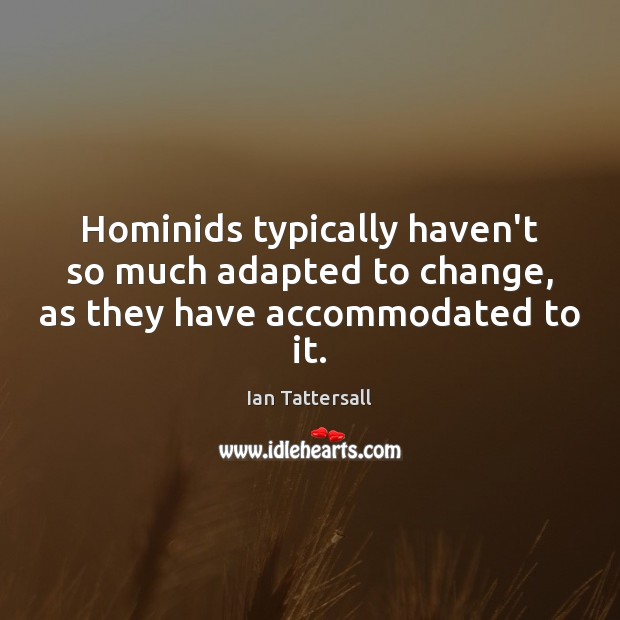 Hominids typically haven’t so much adapted to change, as they have accommodated to it. 