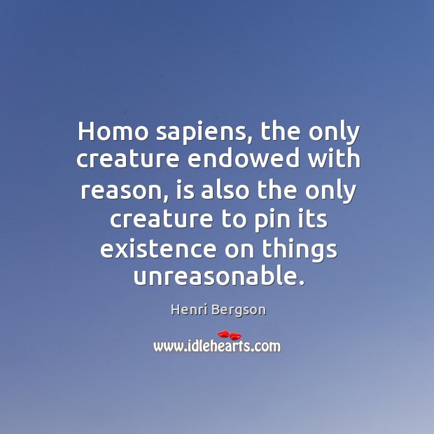 Homo sapiens, the only creature endowed with reason, is also the only creature to pin its existence on things unreasonable. Image