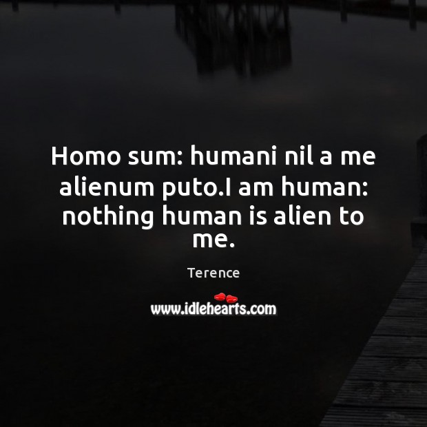 Homo sum: humani nil a me alienum puto.I am human: nothing human is alien to me. Terence Picture Quote