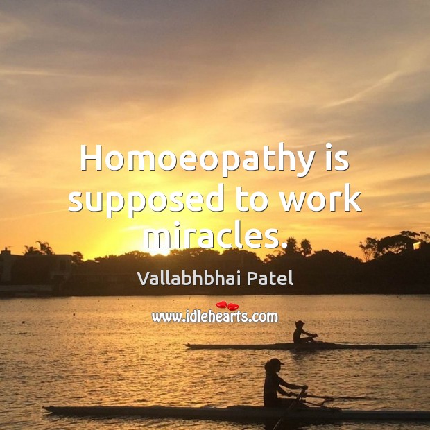 Homoeopathy is supposed to work miracles. Vallabhbhai Patel Picture Quote