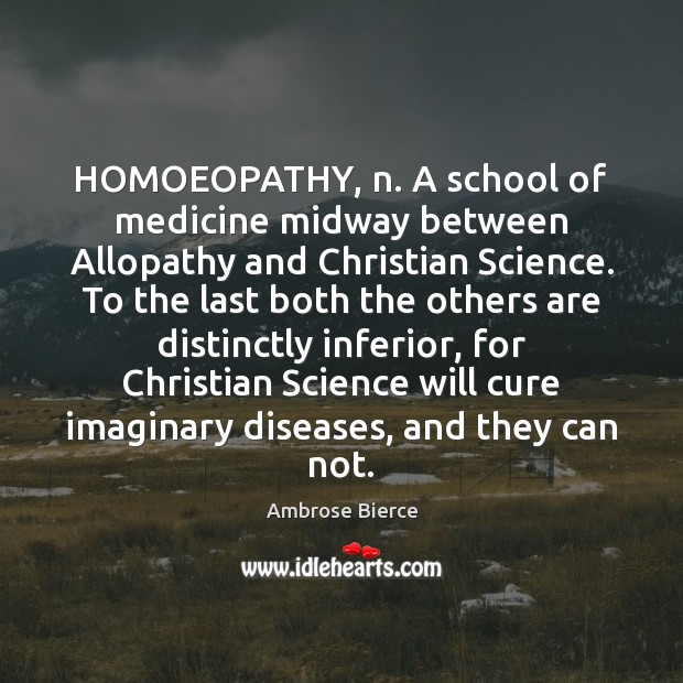 HOMOEOPATHY, n. A school of medicine midway between Allopathy and Christian Science. Ambrose Bierce Picture Quote