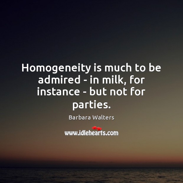 Homogeneity is much to be admired – in milk, for instance – but not for parties. Barbara Walters Picture Quote
