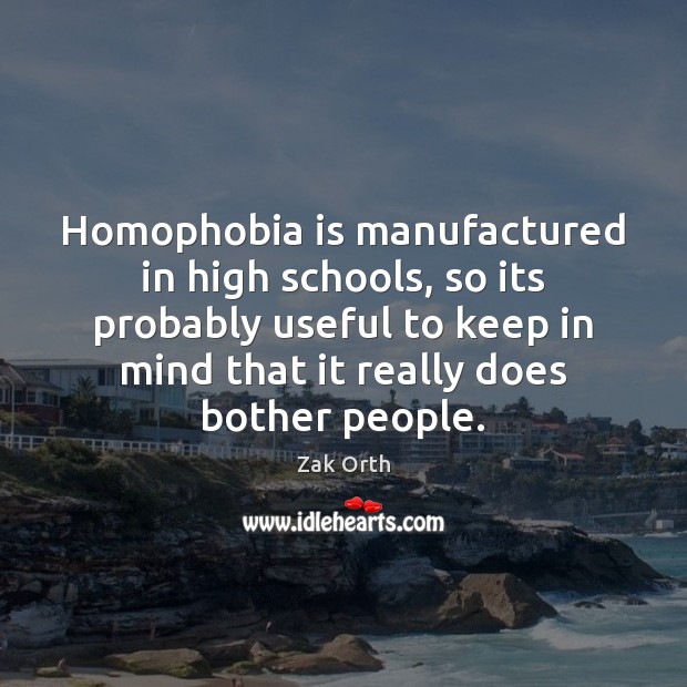 Homophobia is manufactured in high schools, so its probably useful to keep Zak Orth Picture Quote