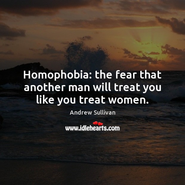 Homophobia: the fear that another man will treat you like you treat women. Andrew Sullivan Picture Quote