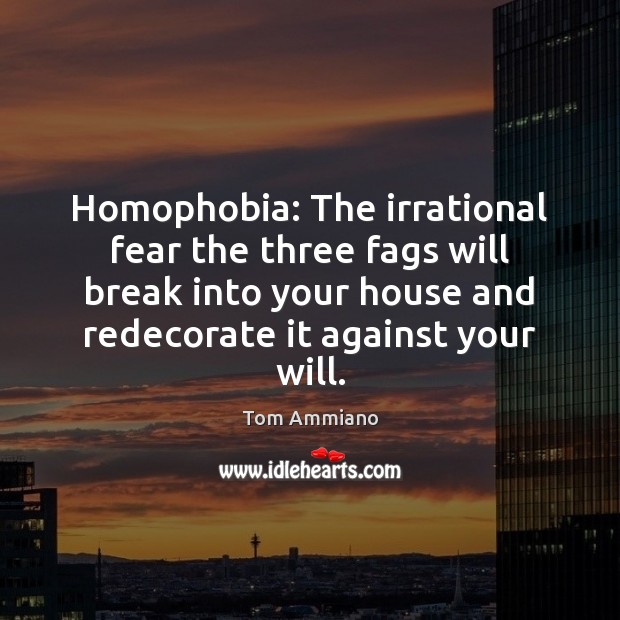 Homophobia: The irrational fear the three fags will break into your house Tom Ammiano Picture Quote