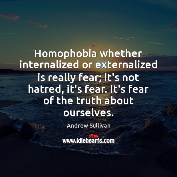 Homophobia whether internalized or externalized is really fear; it’s not hatred, it’s Andrew Sullivan Picture Quote