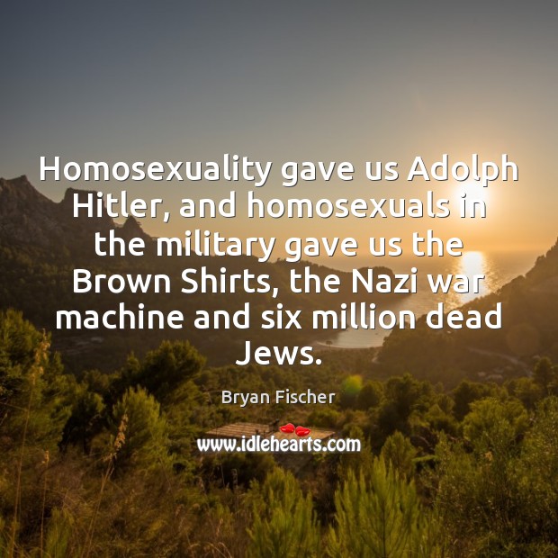 Homosexuality gave us Adolph Hitler, and homosexuals in the military gave us Bryan Fischer Picture Quote