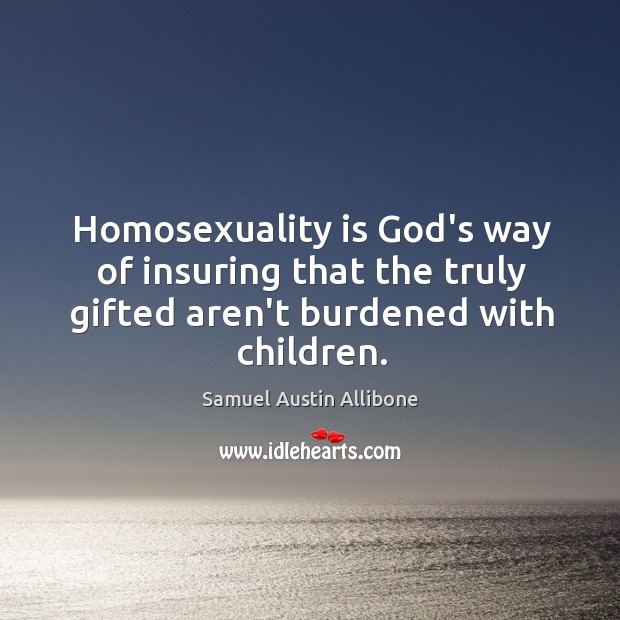 Homosexuality is God’s way of insuring that the truly gifted aren’t burdened Samuel Austin Allibone Picture Quote