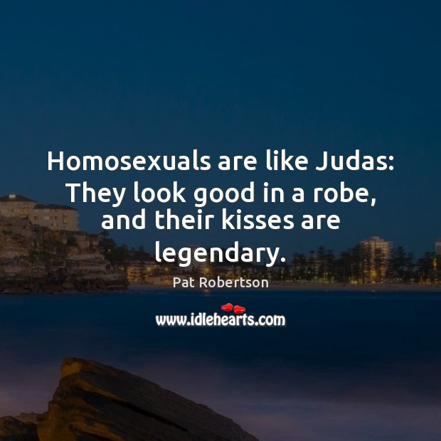 Homosexuals are like Judas: They look good in a robe, and their kisses are legendary. Pat Robertson Picture Quote