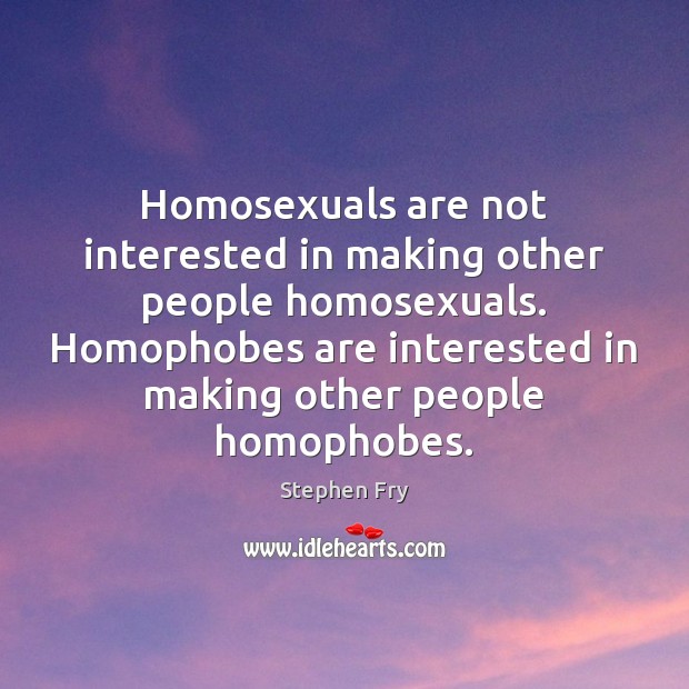 Homosexuals are not interested in making other people homosexuals. Homophobes are interested Image