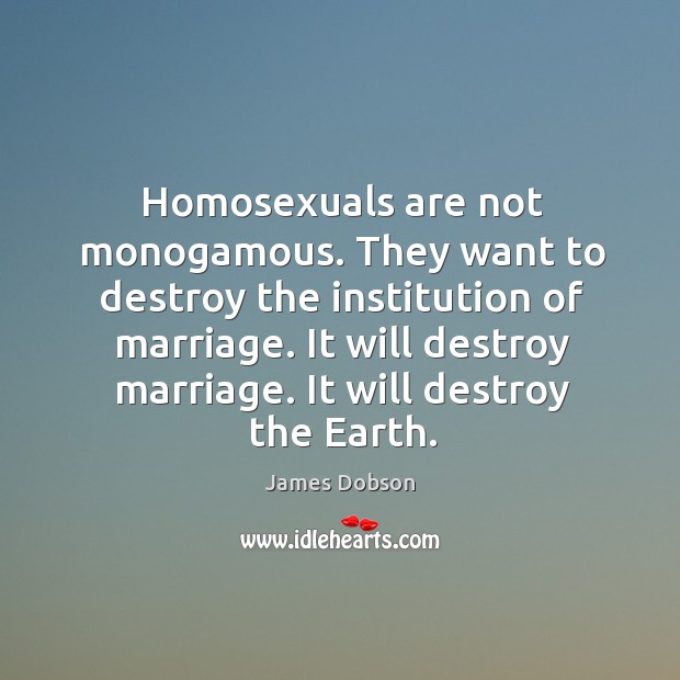 Homosexuals are not monogamous. They want to destroy the institution of marriage. James Dobson Picture Quote