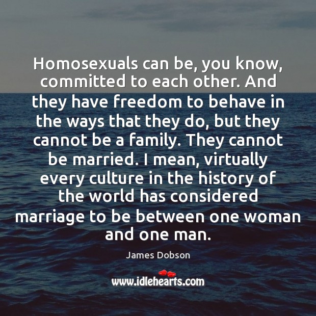 Homosexuals can be, you know, committed to each other. And they have James Dobson Picture Quote