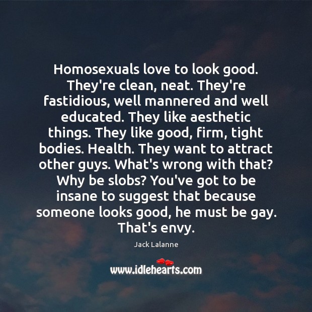 Homosexuals love to look good. They’re clean, neat. They’re fastidious, well mannered Jack Lalanne Picture Quote
