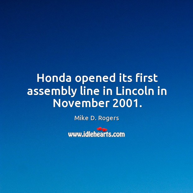 Honda opened its first assembly line in lincoln in november 2001. Mike D. Rogers Picture Quote