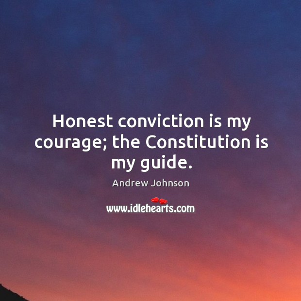 Honest conviction is my courage; the constitution is my guide. Andrew Johnson Picture Quote