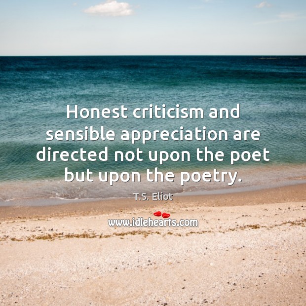 Honest criticism and sensible appreciation are directed not upon the poet but T.S. Eliot Picture Quote