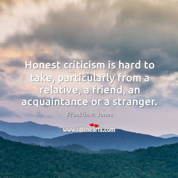 Honest criticism is hard to take, particularly from a relative, a friend, an acquaintance or a stranger. Franklin P. Jones Picture Quote